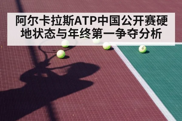 阿尔卡拉斯ATP中国公开赛硬地状态与年终第一争夺分析