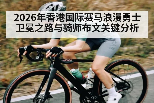 2026年香港国际赛马浪漫勇士卫冕之路与骑师布文关键分析