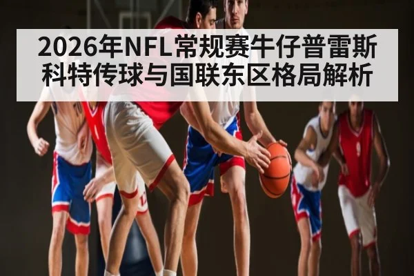 2026年NFL常规赛牛仔普雷斯科特传球与国联东区格局解析