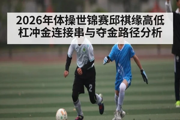 2026年体操世锦赛邱祺缘高低杠冲金连接串与夺金路径分析