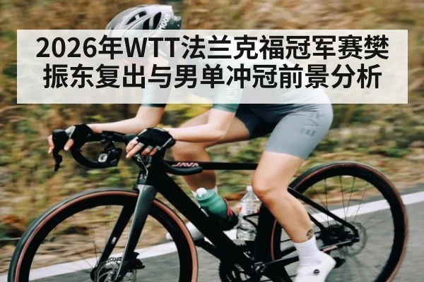 2026年WTT法兰克福冠军赛樊振东复出与男单冲冠前景分析