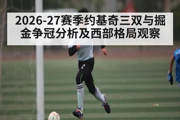 2026-27赛季约基奇三双与掘金争冠分析及西部格局观察